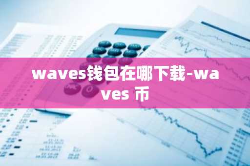 waves钱包在哪下载-waves 币