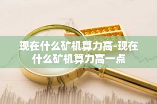 现在什么矿机算力高-现在什么矿机算力高一点