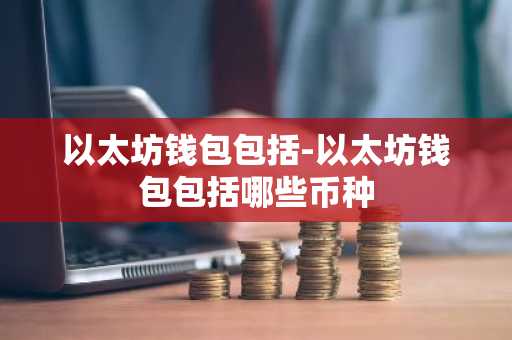 以太坊钱包包括-以太坊钱包包括哪些币种