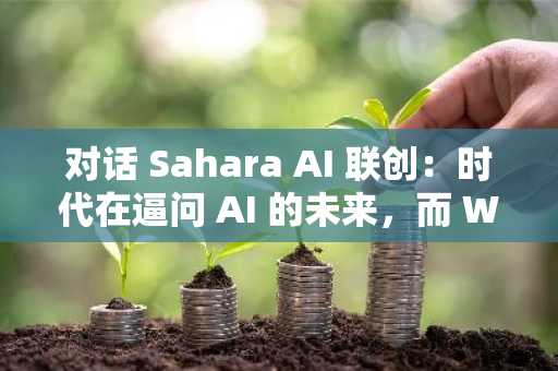 对话 Sahara AI 联创：时代在逼问 AI 的未来，而 Web3 给出了答案