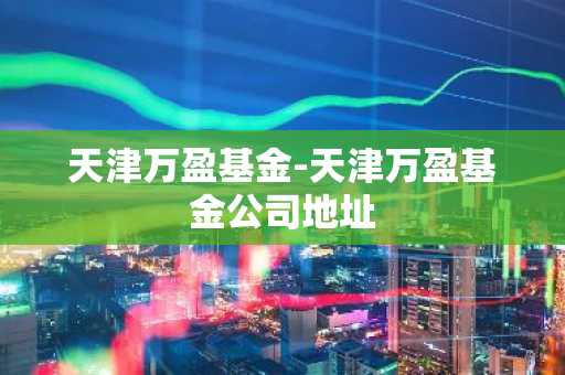 天津万盈基金-天津万盈基金公司地址