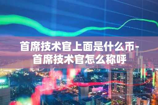 首席技术官上面是什么币-首席技术官怎么称呼