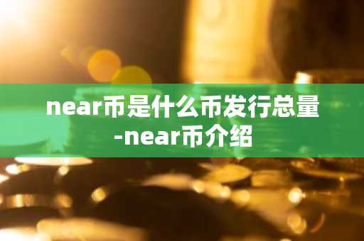 near币是什么币发行总量-near币介绍