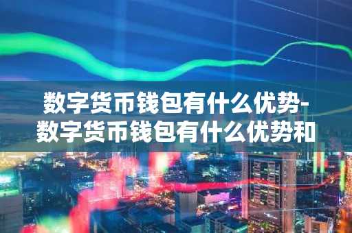 数字货币钱包有什么优势-数字货币钱包有什么优势和劣势