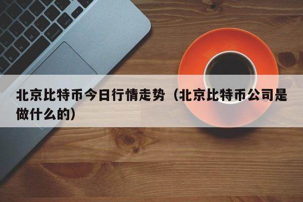 北京比特币今日行情走势（北京比特币公司是做什么的）