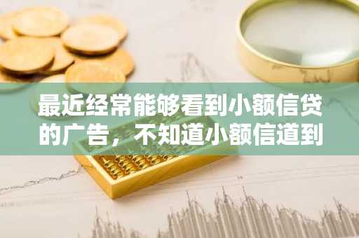 最近经常能够看到小额信贷的广告，不知道小额信道到底是什么？有没有大神给科普一下啊？