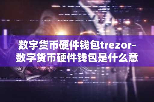 数字货币硬件钱包trezor-数字货币硬件钱包是什么意思