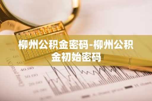 柳州公积金密码-柳州公积金初始密码