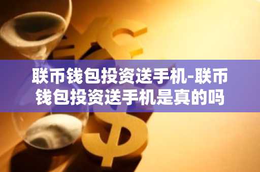 联币钱包投资送手机-联币钱包投资送手机是真的吗