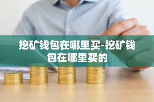 挖矿钱包在哪里买-挖矿钱包在哪里买的
