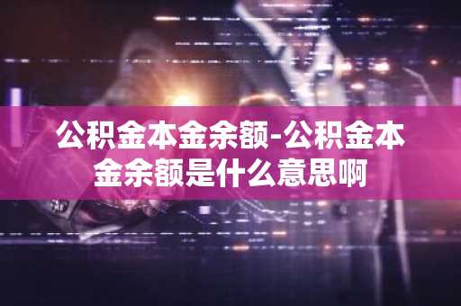 公积金本金余额-公积金本金余额是什么意思啊
