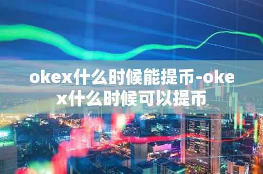okex什么时候能提币-okex什么时候可以提币