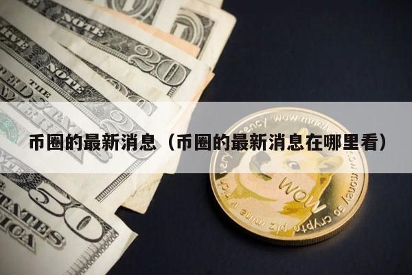 币圈的最新消息（币圈的最新消息在哪里看）
