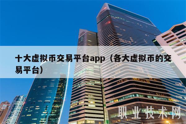 十大虚拟币交易平台app（各大虚拟币的交易平台）