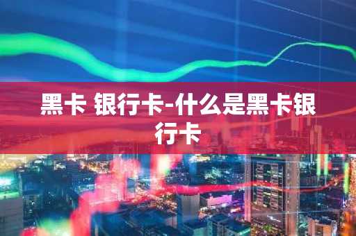 黑卡 银行卡-什么是黑卡银行卡