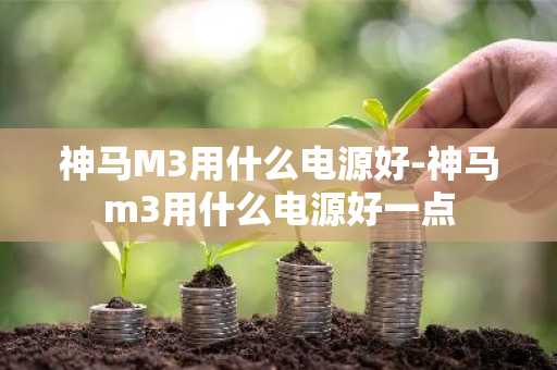 神马M3用什么电源好-神马m3用什么电源好一点
