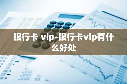 银行卡 vip-银行卡vip有什么好处