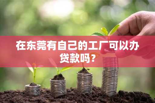 在东莞有自己的工厂可以办贷款吗？