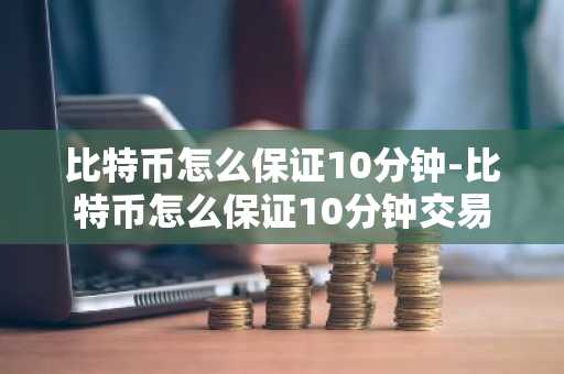 比特币怎么保证10分钟-比特币怎么保证10分钟交易
