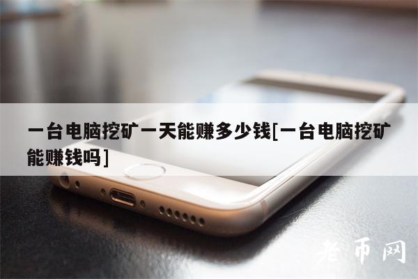 一台电脑挖矿一天能赚多少钱[一台电脑挖矿能赚钱吗]