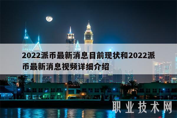 2022派币最新消息目前现状和2022派币最新消息视频详细介绍