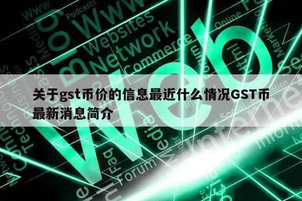 关于gst币价的信息最近什么情况GST币最新消息简介
