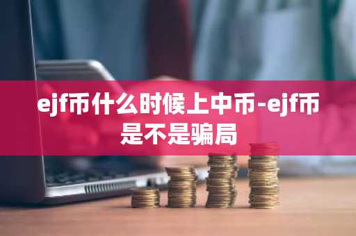 ejf币什么时候上中币-ejf币是不是骗局