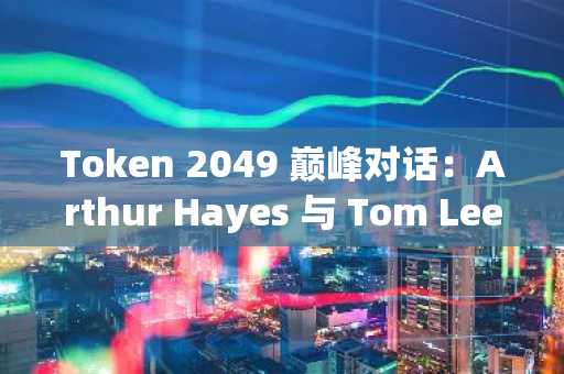Token 2049 巅峰对话：Arthur Hayes 与 Tom Lee 激辩 DATs、以太坊与下个市场风口