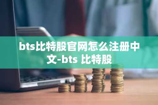bts比特股官网怎么注册中文-bts 比特股