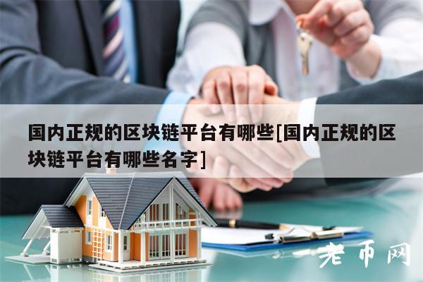 国内正规的区块链平台有哪些[国内正规的区块链平台有哪些名字]