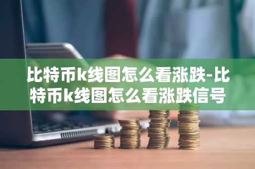 比特币k线图怎么看涨跌-比特币k线图怎么看涨跌信号