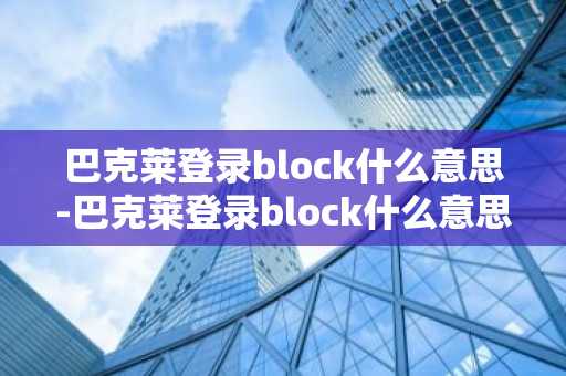 巴克莱登录block什么意思-巴克莱登录block什么意思啊