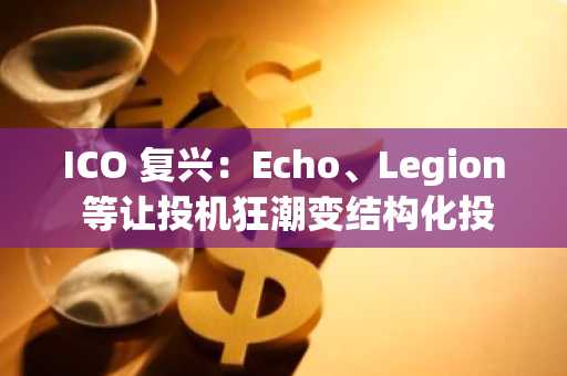 ICO 复兴：Echo、Legion 等让投机狂潮变结构化投资