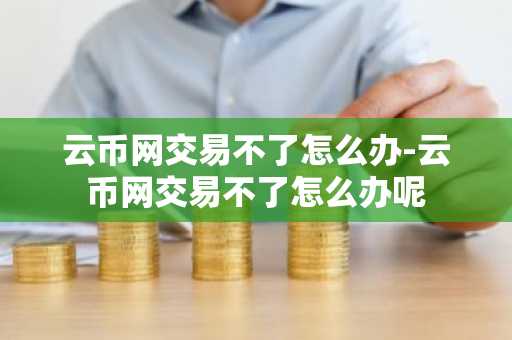 云币网交易不了怎么办-云币网交易不了怎么办呢