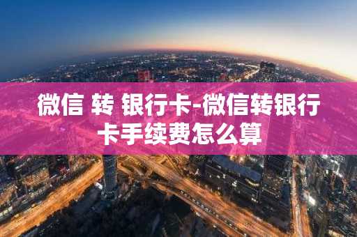 微信 转 银行卡-微信转银行卡手续费怎么算