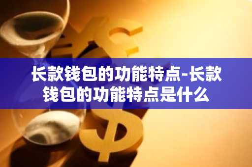长款钱包的功能特点-长款钱包的功能特点是什么