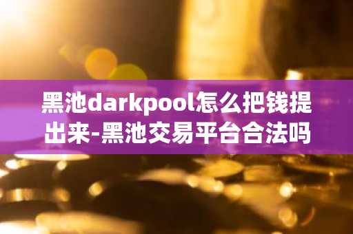 黑池darkpool怎么把钱提出来-黑池交易平台合法吗