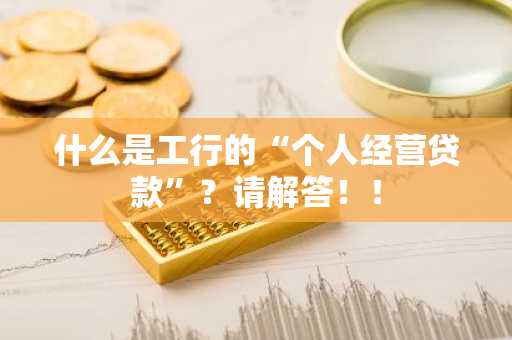 什么是工行的“个人经营贷款”？请解答！！