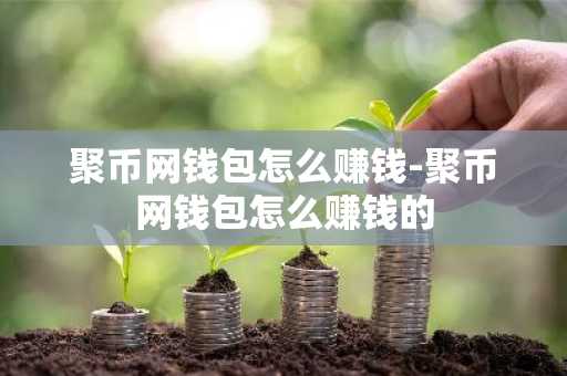 聚币网钱包怎么赚钱-聚币网钱包怎么赚钱的
