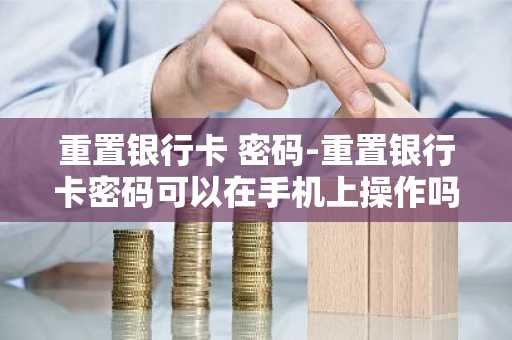 重置银行卡 密码-重置银行卡密码可以在手机上操作吗