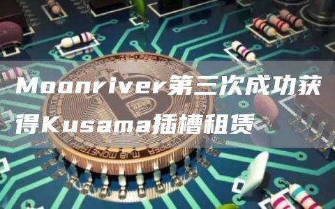 Moonriver第三次成功获得Kusama插槽租赁