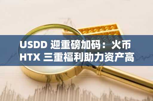 USDD 迎重磅加码：火币 HTX 三重福利助力资产高效增长