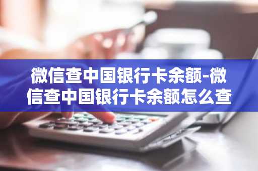 微信查中国银行卡余额-微信查中国银行卡余额怎么查