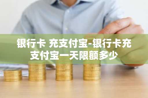 银行卡 充支付宝-银行卡充支付宝一天限额多少