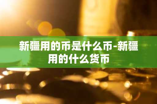 新疆用的币是什么币-新疆用的什么货币