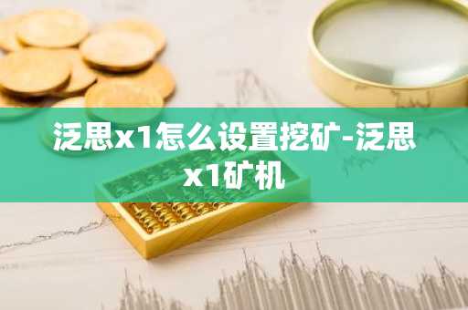 泛思x1怎么设置挖矿-泛思x1矿机