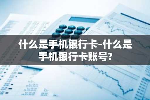 什么是手机银行卡-什么是手机银行卡账号?
