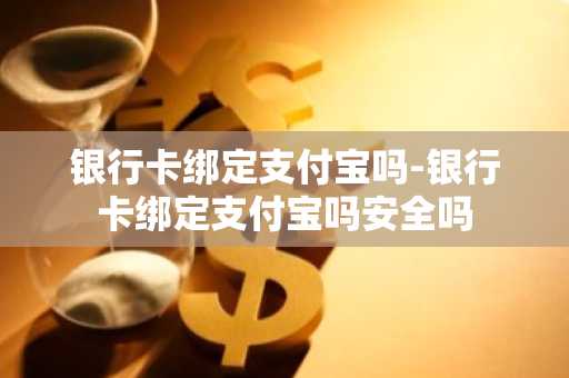 银行卡绑定支付宝吗-银行卡绑定支付宝吗安全吗