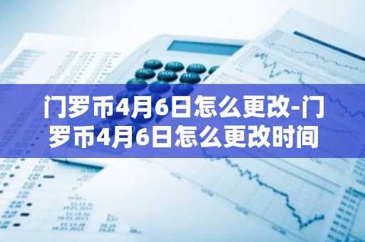 门罗币4月6日怎么更改-门罗币4月6日怎么更改时间