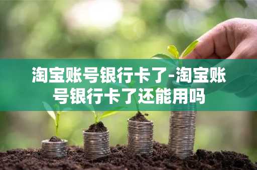 淘宝账号银行卡了-淘宝账号银行卡了还能用吗